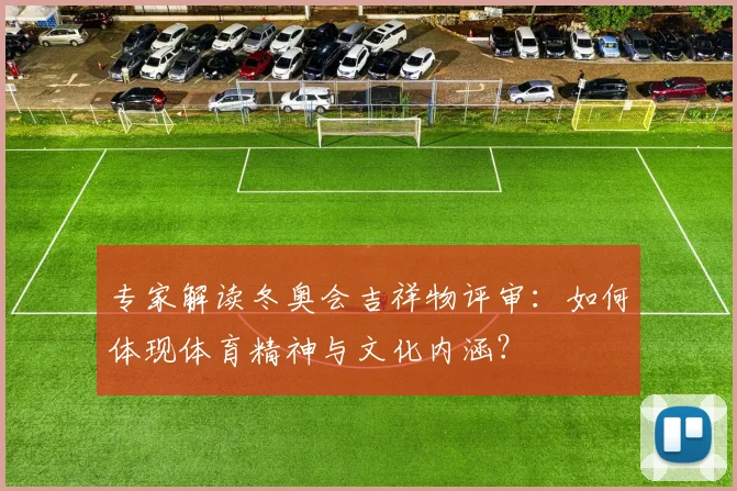 专家解读冬奥会吉祥物评审：如何体现体育精神与文化内涵？