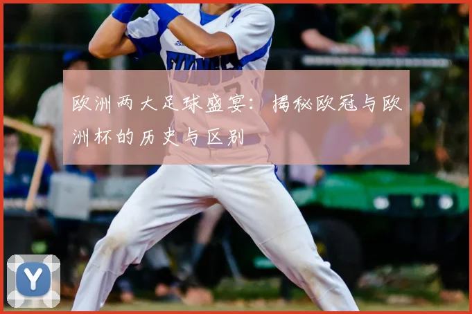 欧洲两大足球盛宴：揭秘欧冠与欧洲杯的历史与区别