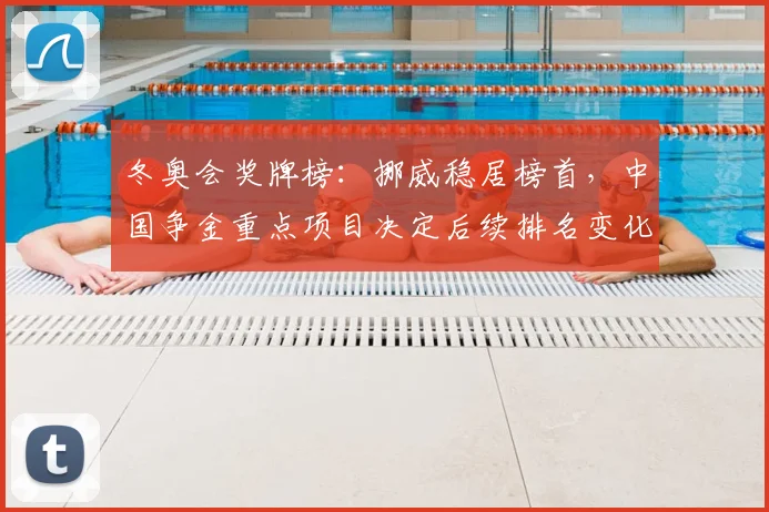 冬奥会奖牌榜：挪威稳居榜首，中国争金重点项目决定后续排名变化