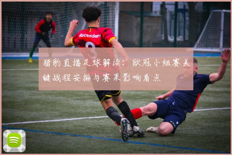 猎豹直播足球解读：欧冠小组赛关键战程安排与赛果影响看点