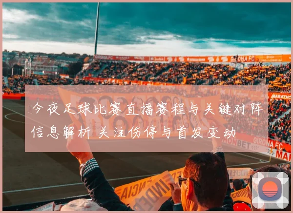 今夜足球比赛直播赛程与关键对阵信息解析 关注伤停与首发变动