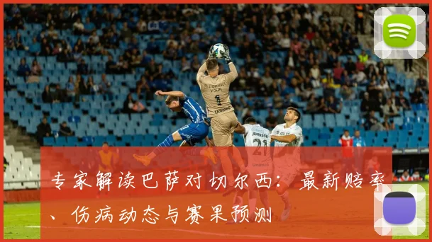 专家解读巴萨对切尔西：最新赔率、伤病动态与赛果预测