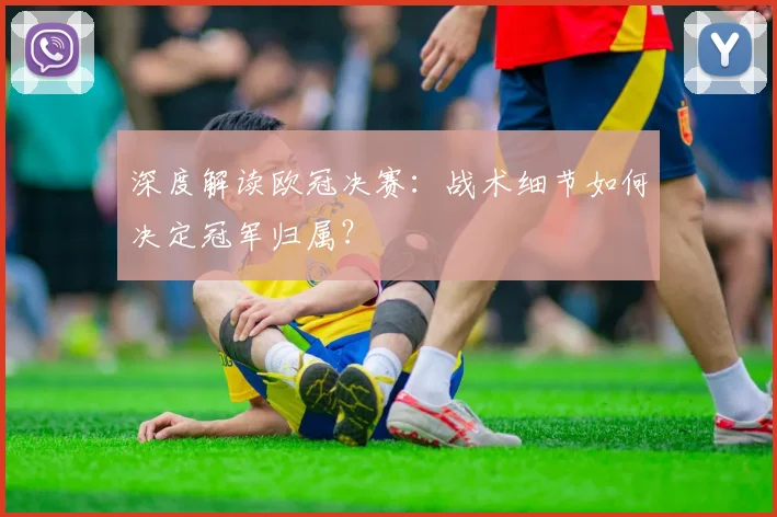 深度解读欧冠决赛：战术细节如何决定冠军归属？