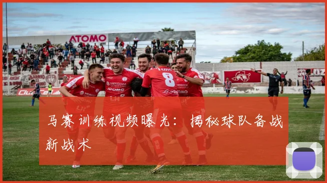 马赛训练视频曝光：揭秘球队备战新战术
