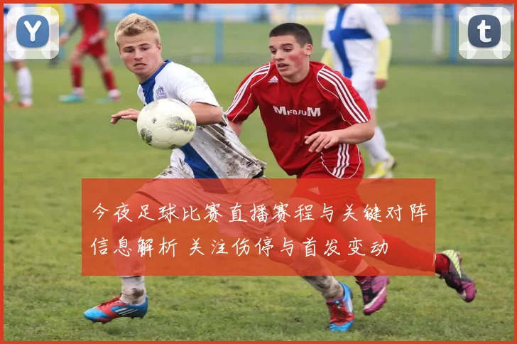 今夜足球比赛直播赛程与关键对阵信息解析 关注伤停与首发变动