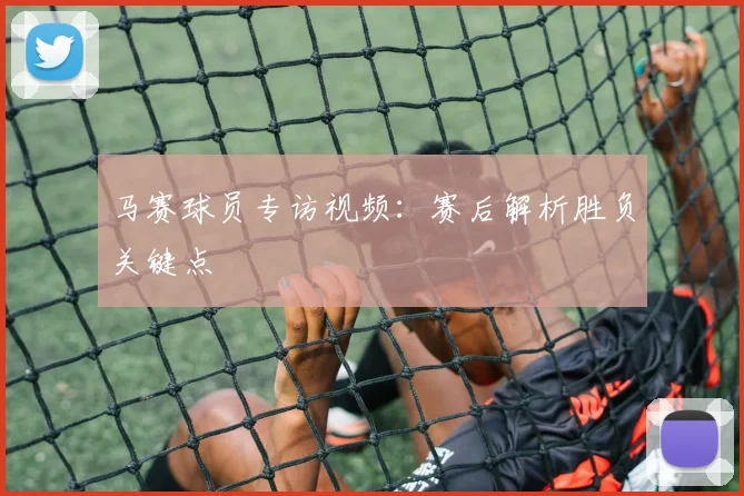 马赛球员专访视频：赛后解析胜负关键点