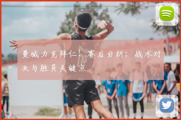 曼城力克拜仁！赛后分析：战术对决与胜负关键点