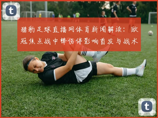 猎豹足球直播网体育新闻解读：欧冠焦点战中锋伤停影响首发与战术安排