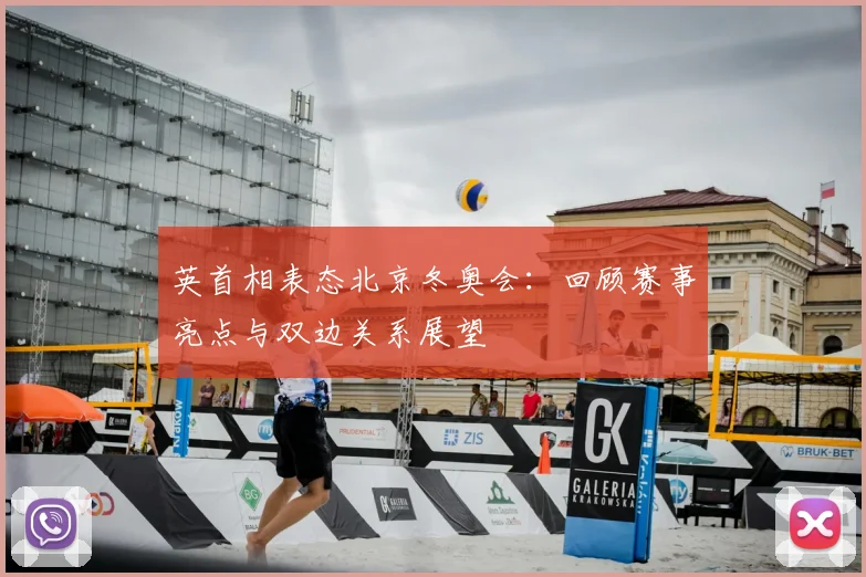 英首相表态北京冬奥会：回顾赛事亮点与双边关系展望