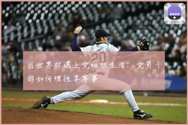 当世界杯遇上党组织生活：党员干部如何理性享赛事