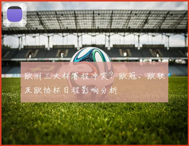 欧洲三大杯赛程冲突？欧冠、欧联及欧协杯日程影响分析