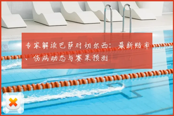 专家解读巴萨对切尔西：最新赔率、伤病动态与赛果预测