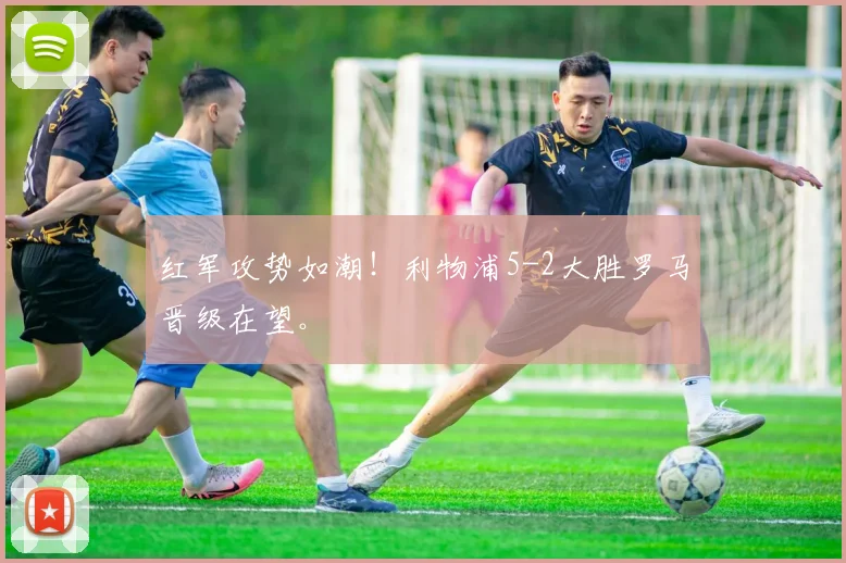 红军攻势如潮！利物浦5-2大胜罗马晋级在望。